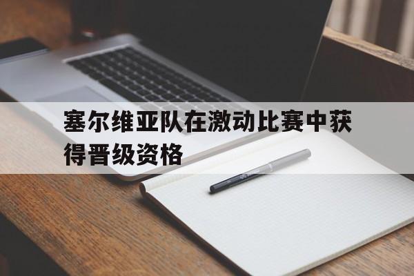 欧宝体育-塞尔维亚队在激动比赛中获得晋级资格了吗